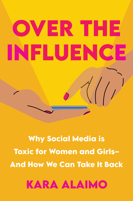 Over the Influence: Why Social Media Is Toxic for Women and Girls - And How We Can Take It Back - Kara Alaimo