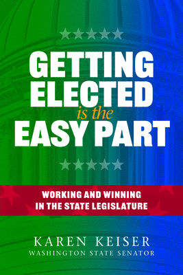 Getting Elected Is the Easy Part: Working and Winning in the State Legislature - Karen Keiser