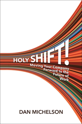 Holy Shift!: Moving Your Company Forward to the Future of Work - Dan Michelson