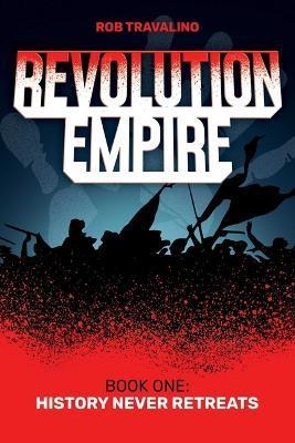 Revolution Empire: Book One: History Never Retreats - Rob Travalino