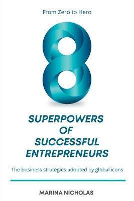 The 8 Superpowers of Successful Entrepreneurs: From Zero to Hero: The Business Strategies Adopted by Global Icons - Marina Nicholas
