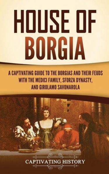 House of Borgia: A Captivating Guide to the Borgias and Their Feuds with the Medici Family, Sforza Dynasty, and Girolamo Savonarola - Captivating History