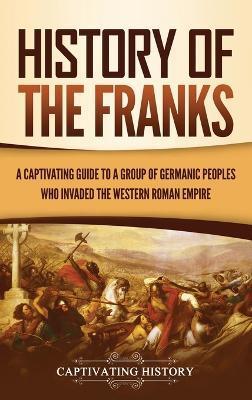 History of the Franks: A Captivating Guide to a Group of Germanic Peoples Who Invaded the Western Roman Empire - Captivating History