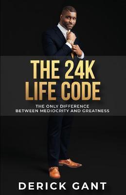 The 24K Life Code: The only difference between mediocrity and GREATNESS - Derick Gant