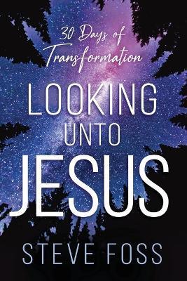 Looking Unto Jesus: 30 Days of Transformation - Steve Foss
