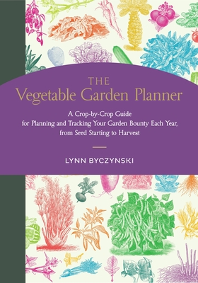 The Vegetable Garden Planner: A Crop-By-Crop Guide for Planning and Tracking Your Garden Bounty Each Year, from Seed Starting to Harvest - Lynn Byczynski