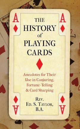 The History of Playing Cards: Anecdotes for Their Use in Conjuring, Fortune Telling & Card Sharping - Ed S. Taylor