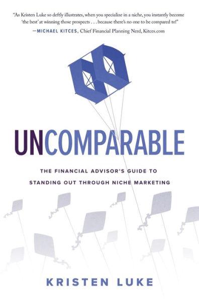 Uncomparable: The Financial Advisor's Guide to Standing Out through Niche Marketing - Kristen Luke