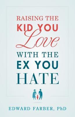 Raising the Kid You Love with the Ex You Hate - Edward Farber