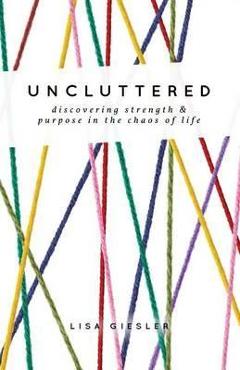 Poza produsului Uncluttered: Discovering Strength and Purpose in the Chaos of Life - Lisa Giesler