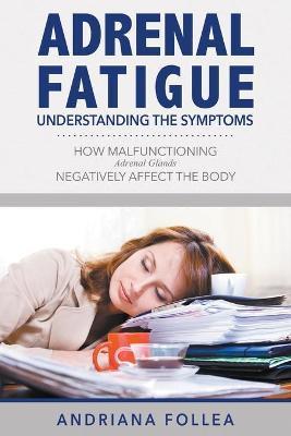 Adrenal Fatigue: Understanding the Symptoms - How Malfunctioning Adrenal Glands Negatively Affect the Body - Andriana Follea