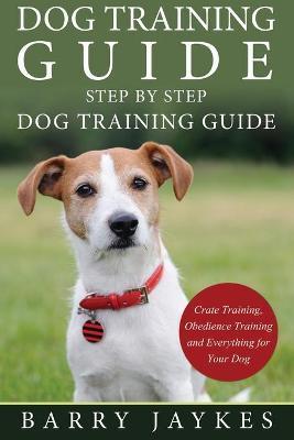Dog Training Guide: Step by Step Dog Training Guide - Barry Jaykes