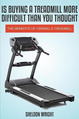 Is Buying a Treadmill More Difficult Than You Thought: The Benefits of Owning a Treadmill - Sheldon Wright