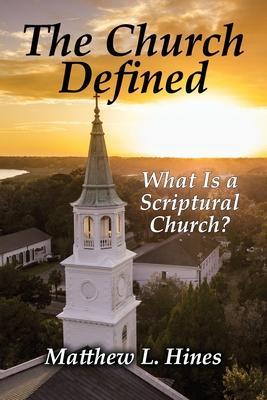 The Church Defined: What Is a Scriptural Church? - Matthew L. Hines