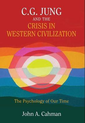 C.G. Jung and the Crisis in Western Civilization: The Psychology of Our Time - John A. Cahman