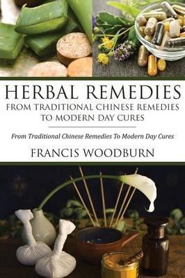 Herbal Remedies: From Traditional Chinese Remedies to Modern Day Cures: Using Herbal Cures to Help Common Ailments - Woodburn Francis