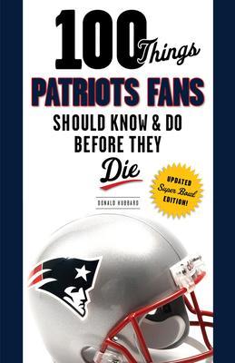 100 Things Patriots Fans Should Know & Do Before They Die - Donald Hubbard
