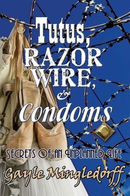 Tutus, Razor Wire, and Condoms: Secrets of an Unplanned Life - Gayle Mingledorff