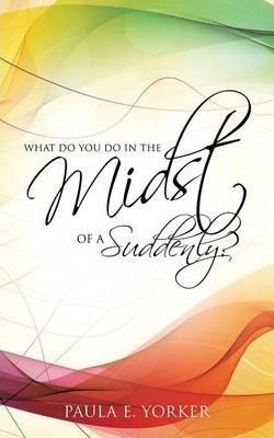 What Do You Do in the Midst of a Suddenly? - Paula E. Yorker