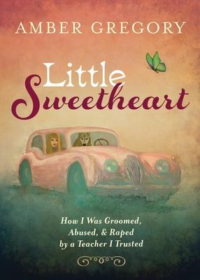 Little Sweetheart: How I Was Groomed, Abused, & Raped by a Teacher I Trusted - Amber Gregory
