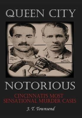 Queen City Notorious: Cincinnati's Most Sensational Murder Cases - Jt Townsend