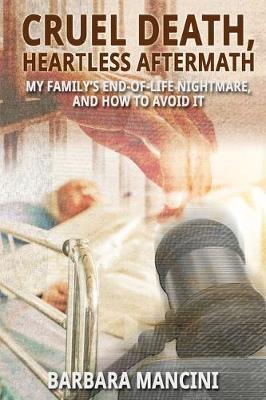 Coperta cărții 'Cruel Death, Heartless Aftermath: My Family's End-of-Life Nightmare and How To Avoid It - Barbara Mancini'