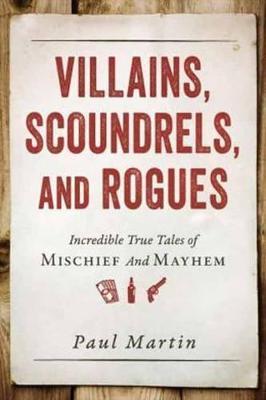 Villains, Scoundrels, and Rogues: Incredible True Tales of Mischief and Mayhem - Paul Martin
