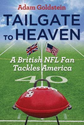 Tailgate to Heaven: A British NFL Fan Tackles America - Adam Goldstein