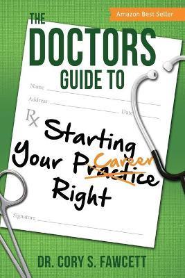 The Doctors Guide to Starting Your Practice Right - Cory S. Fawcett