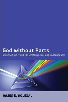 God Without Parts: Divine Simplicity and the Metaphysics of God's Absoluteness - James E. Dolezal