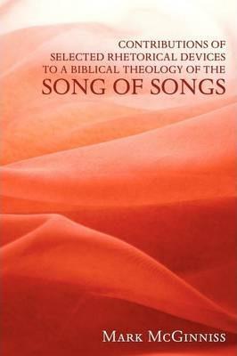 Contributions of Selected Rhetorical Devices to a Biblical Theology of the Song of Songs - Mark Mcginniss