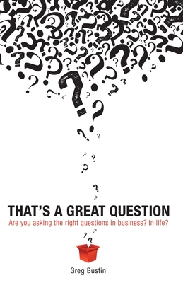 That's a Great Question: Are You Asking the Right Questions in Business? In Life? - Greg Bustin