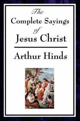 The Complete Sayings of Jesus Christ - Arthur Hinds
