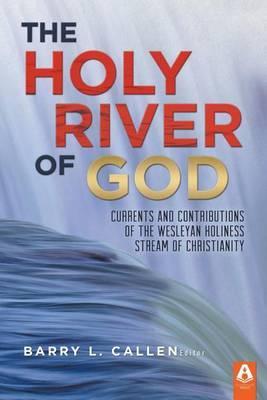 The Holy River of God: Currents and Contributions of the Wesleyan Holiness Stream of Christianity - Barry L. Callen