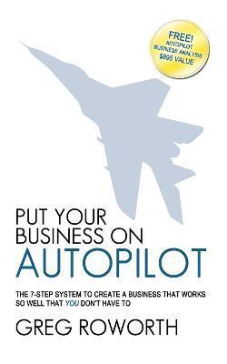 Put Your Business on Autopilot: The 7-Step System to Create a Business That Works So Well That You Don't Have to - Greg Roworth