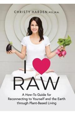 Poza produsului I ♥ Raw: A How-To Guide for Reconnecting to Yourself and the Earth through Plant-Based Living - Christy Harden