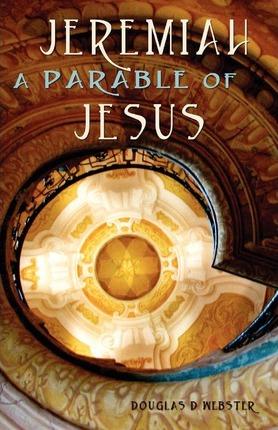 Jeremiah: A Parable of Jesus - Douglas D. Webster