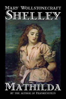 Mathilda by Mary Wollstonecraft Shelley, Fiction, Classics - Mary Wollstonecraft Shelley