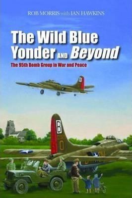 The Wild Blue Yonder and Beyond: The 95th Bomb Group in War and Peace - Robert Morris