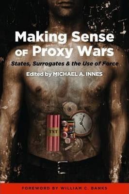 Making Sense of Proxy Wars: States, Surrogates & the Use of Force - Michael A. Innes