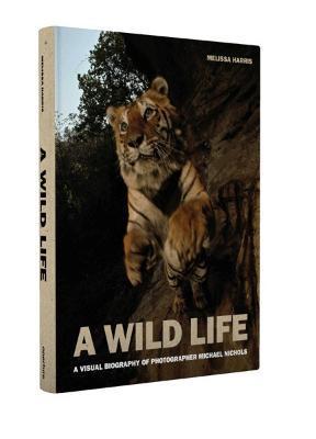 A Wild Life: A Visual Biography of Photographer Michael Nichols - Melissa Harris