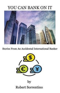 Coperta cărții 'You Can Bank On It: Stories From An Accidental International Banker - Robert Sorrentino'