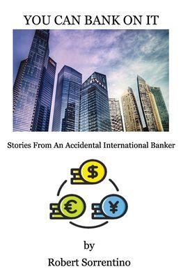 You Can Bank On It: Stories From An Accidental International Banker - Robert Sorrentino