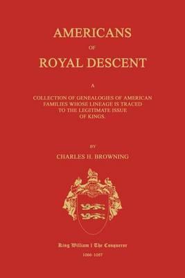 Americans of Royal Descent. a Collection of Genealogies of American Families Whose Lineage Is Traced to the Legitmate Issue of Kings. Second Edition - Charles H. Browning