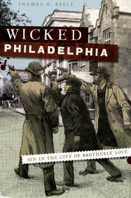 Wicked Philadelphia: Sin in the City of Brotherly Love - Thomas H. Keels