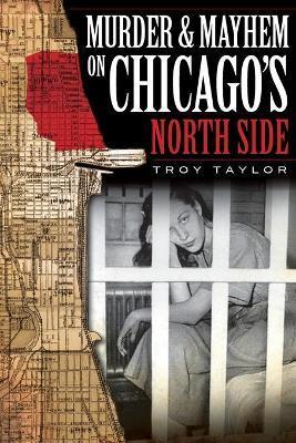 Murder & Mayhem on Chicago's North Side - Troy Taylor
