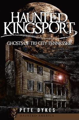 Haunted Kingsport:: Ghosts of Tri-City Tennessee - Pete Dykes