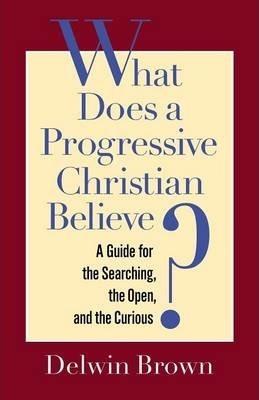 What Does a Progressive Christian Believe?: A Guide for the Searching, the Open, and the Curious - Delwin Brown