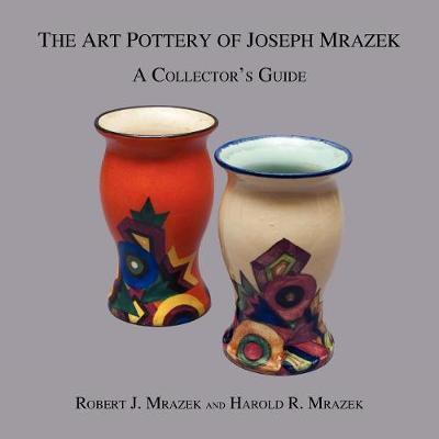 The Art Pottery of Joseph Mrazek: A Collector's Guide - Robert J. Mrazek