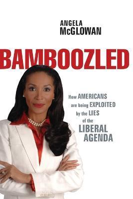 Bamboozled: How Americans Are Being Exploited by the Lies of the Liberal Agenda - Angela Mcglowan